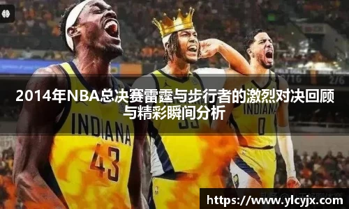 2014年NBA总决赛雷霆与步行者的激烈对决回顾与精彩瞬间分析