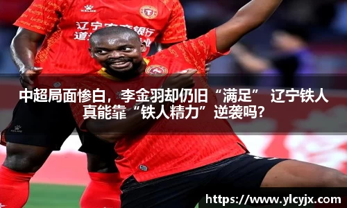 中超局面惨白，李金羽却仍旧“满足” 辽宁铁人真能靠“铁人精力”逆袭吗？