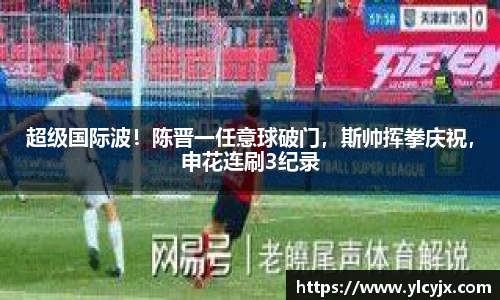 超级国际波！陈晋一任意球破门，斯帅挥拳庆祝，申花连刷3纪录