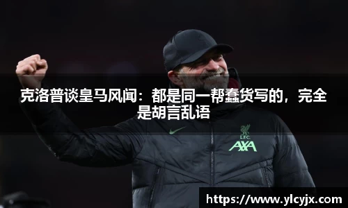 克洛普谈皇马风闻：都是同一帮蠢货写的，完全是胡言乱语